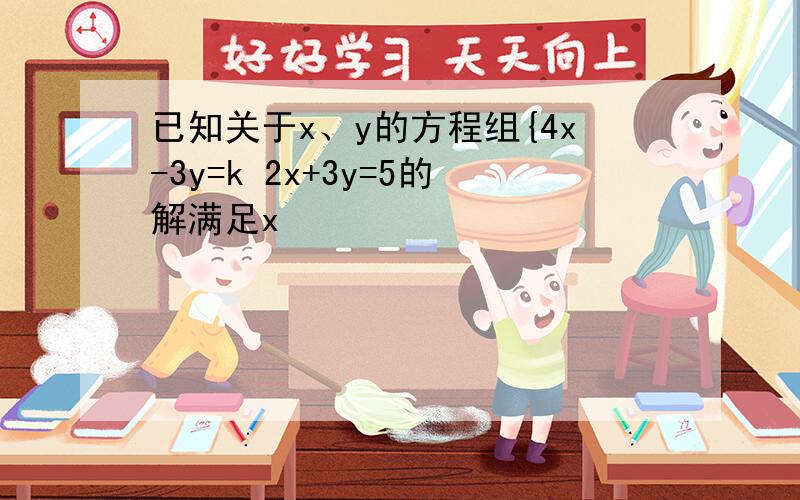 已知关于x、y的方程组{4x-3y=k 2x+3y=5的解满足x