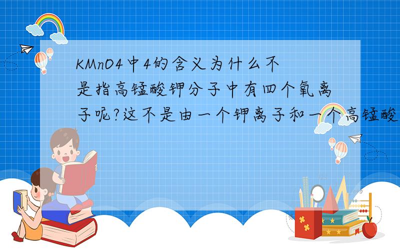 KMnO4中4的含义为什么不是指高锰酸钾分子中有四个氧离子呢?这不是由一个钾离子和一个高锰酸根离子构成的吗?那高锰酸根离