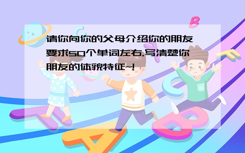 请你向你的父母介绍你的朋友 要求50个单词左右.写清楚你朋友的体貌特征~!