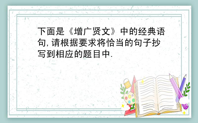 下面是《增广贤文》中的经典语句,请根据要求将恰当的句子抄写到相应的题目中.