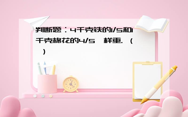 判断题：4千克铁的1/5和1千克棉花的4/5一样重. （ ）