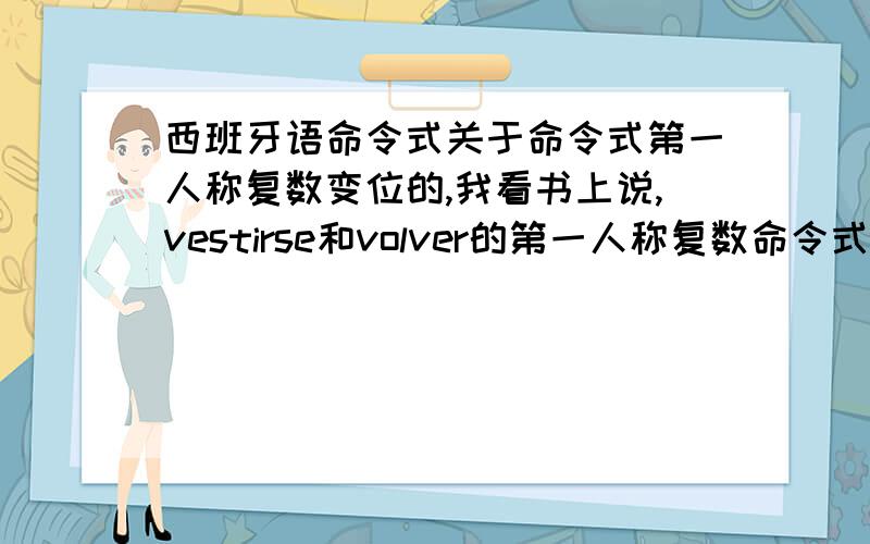 西班牙语命令式关于命令式第一人称复数变位的,我看书上说,vestirse和volver的第一人称复数命令式变位规则和第二