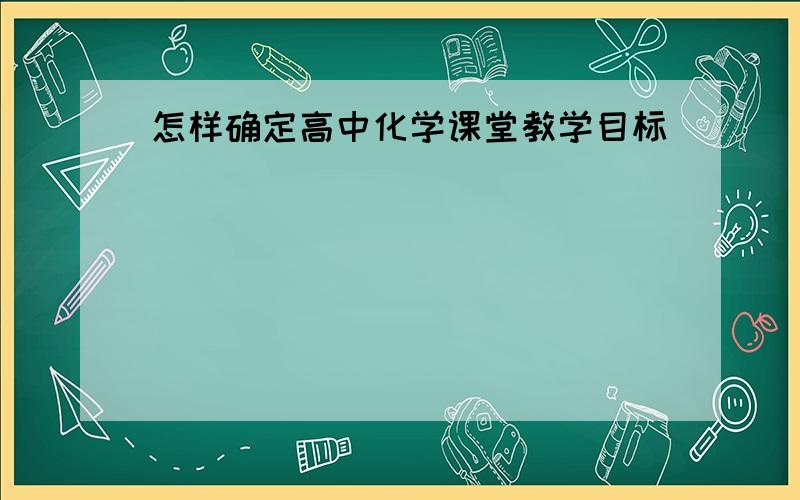 怎样确定高中化学课堂教学目标