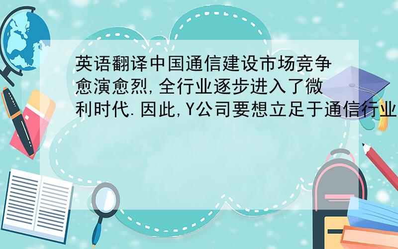 英语翻译中国通信建设市场竞争愈演愈烈,全行业逐步进入了微利时代.因此,Y公司要想立足于通信行业,关键在于如何把成本降低到