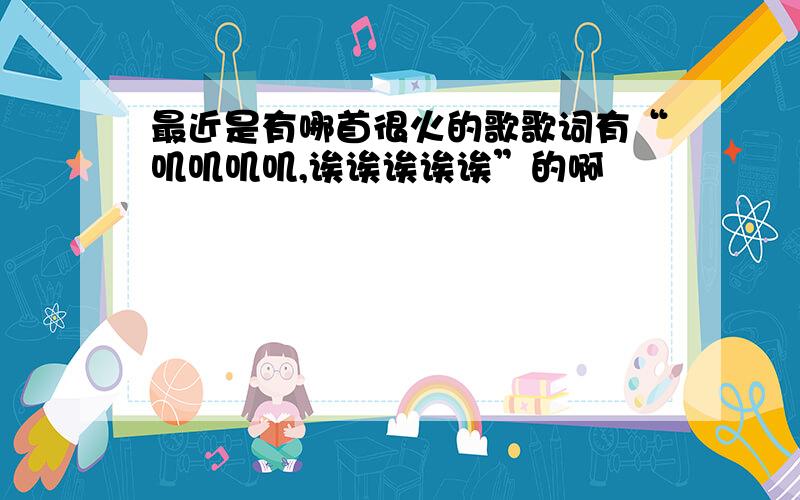 最近是有哪首很火的歌歌词有“叽叽叽叽,诶诶诶诶诶”的啊