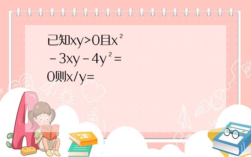 已知xy>0且x²-3xy-4y²=0则x/y=