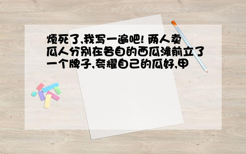 烦死了,我写一遍吧! 两人卖瓜人分别在各自的西瓜滩前立了一个牌子,夸耀自己的瓜好,甲