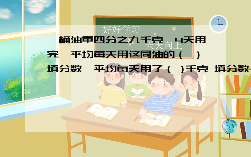 一桶油重四分之九千克,4天用完,平均每天用这同油的（ ）填分数,平均每天用了（ )千克 填分数