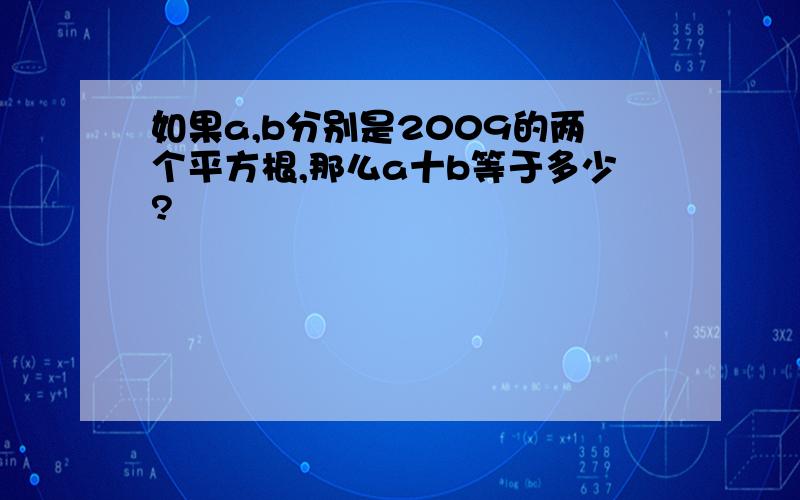 如果a,b分别是2009的两个平方根,那么a十b等于多少?