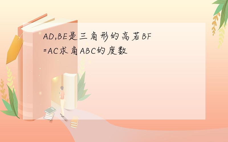 AD,BE是三角形的高若BF=AC求角ABC的度数