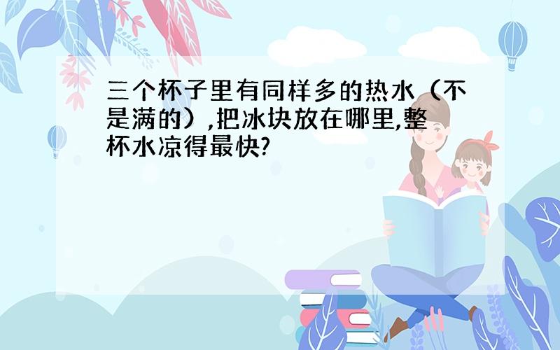 三个杯子里有同样多的热水（不是满的）,把冰块放在哪里,整杯水凉得最快?