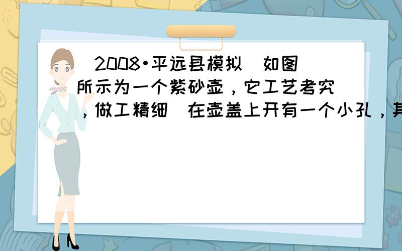 （2008•平远县模拟）如图所示为一个紫砂壶，它工艺考究，做工精细．在壶盖上开有一个小孔，其作用是在倒水时使壶内外的大气