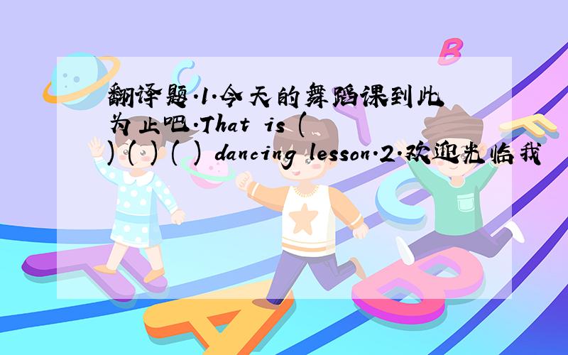 翻译题.1.今天的舞蹈课到此为止吧.That is ( ) ( ) ( ) dancing lesson.2.欢迎光临我