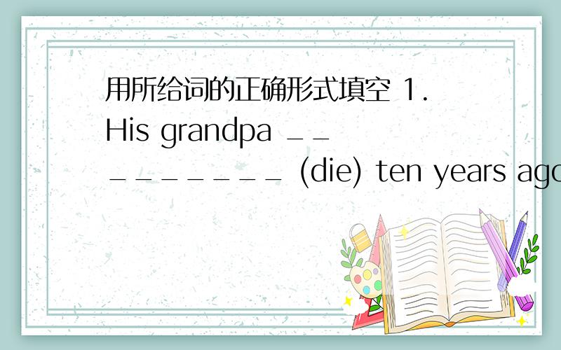 用所给词的正确形式填空 1.His grandpa _________ (die) ten years ago.