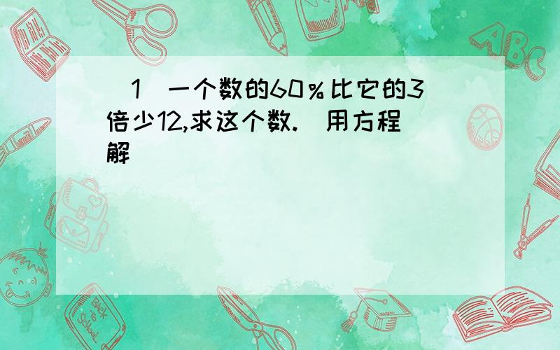 （1）一个数的60％比它的3倍少12,求这个数.（用方程解