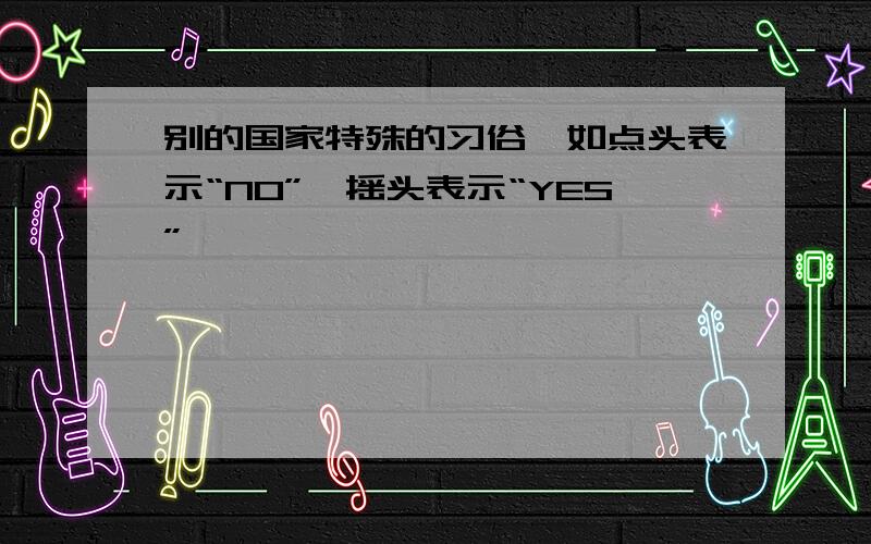 别的国家特殊的习俗,如点头表示“NO”,摇头表示“YES”