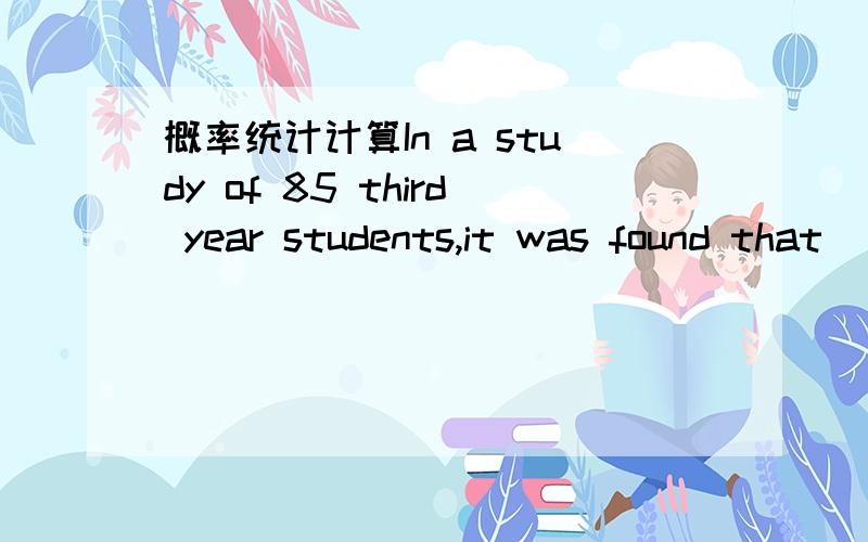 概率统计计算In a study of 85 third year students,it was found that