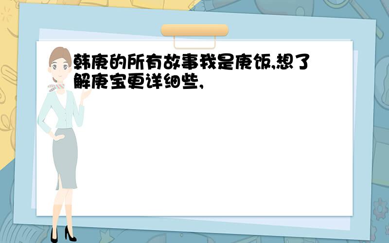 韩庚的所有故事我是庚饭,想了解庚宝更详细些,