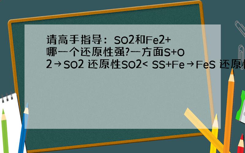 请高手指导：SO2和Fe2+哪一个还原性强?一方面S+O2→SO2 还原性SO2< SS+Fe→FeS 还原性Fe2+>