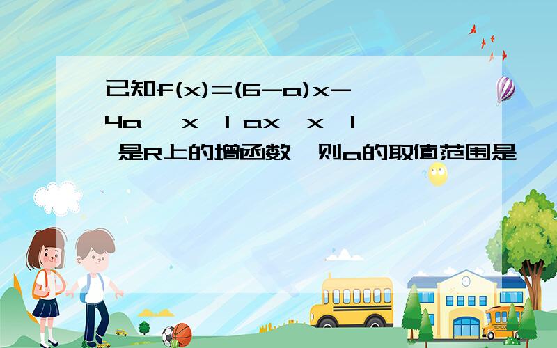 已知f(x)=(6-a)x-4a ,x＜1 ax,x≥1 是R上的增函数,则a的取值范围是