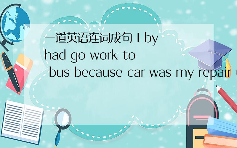 一道英语连词成句 I by had go work to bus because car was my repair u