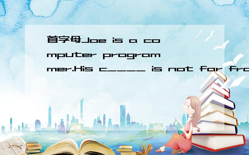 首字母Joe is a computer programmer.His c____ is not far from hi