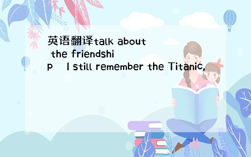 英语翻译talk about the friendship　　I still remember the Titanic,