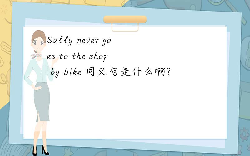 Sally never goes to the shop by bike 同义句是什么啊?