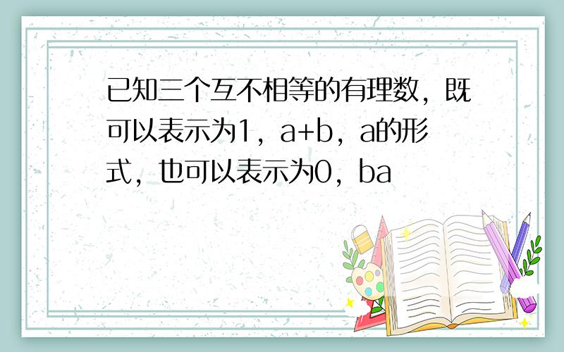 已知三个互不相等的有理数，既可以表示为1，a+b，a的形式，也可以表示为0，ba