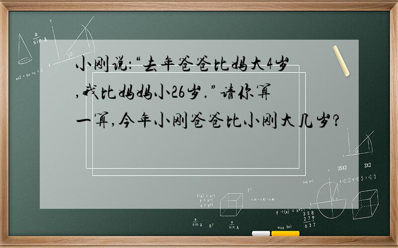 小刚说：“去年爸爸比妈大4岁,我比妈妈小26岁.”请你算一算,今年小刚爸爸比小刚大几岁?