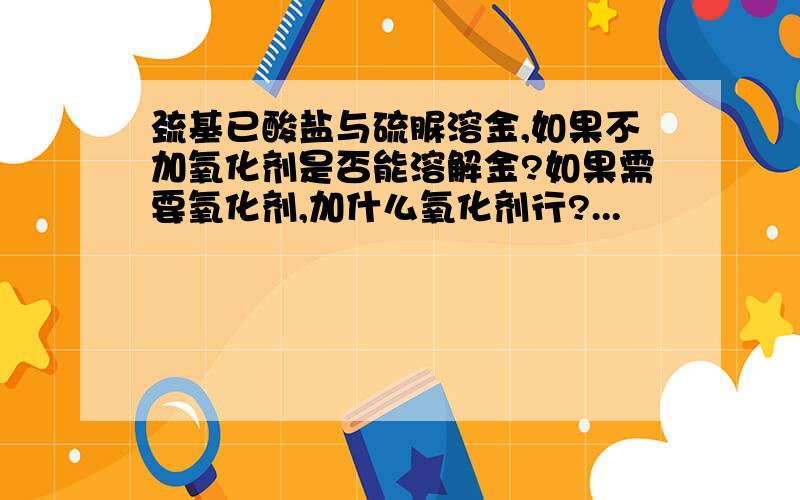 巯基已酸盐与硫脲溶金,如果不加氧化剂是否能溶解金?如果需要氧化剂,加什么氧化剂行?...