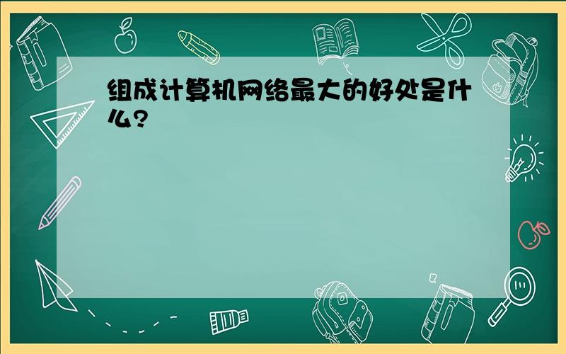 组成计算机网络最大的好处是什么?