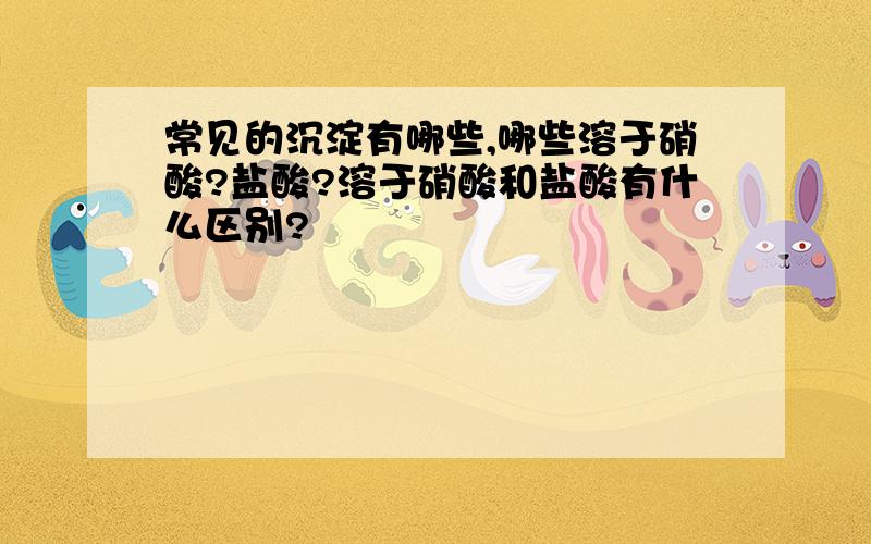 常见的沉淀有哪些,哪些溶于硝酸?盐酸?溶于硝酸和盐酸有什么区别?