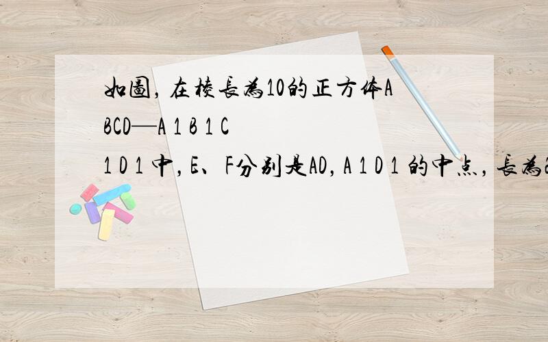 如图，在棱长为10的正方体ABCD—A 1 B 1 C 1 D 1 中，E、F分别是AD，A 1 D 1 的中点，长为2