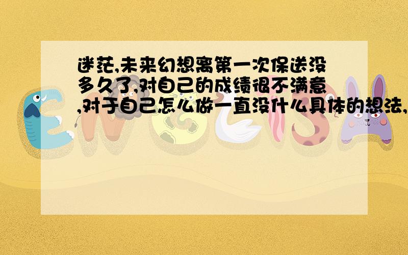 迷茫,未来幻想离第一次保送没多久了,对自己的成绩很不满意,对于自己怎么做一直没什么具体的想法,很想提高成绩,但就是因为英