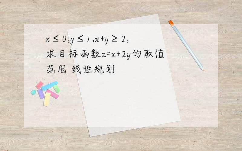 x≤0,y≤1,x+y≥2,求目标函数z=x+2y的取值范围 线性规划