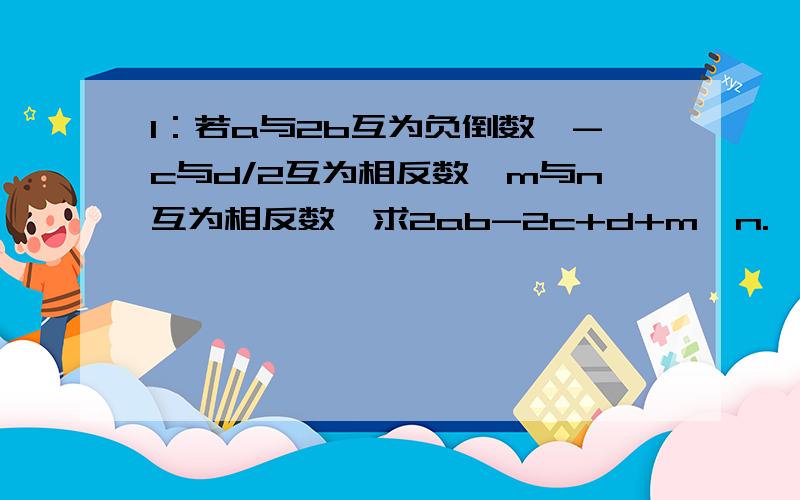 1：若a与2b互为负倒数,-c与d/2互为相反数,m与n互为相反数,求2ab-2c+d+m÷n.