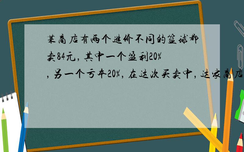 某商店有两个进价不同的篮球都卖84元，其中一个盈利20%，另一个亏本20%，在这次买卖中，这家商店盈亏如何？