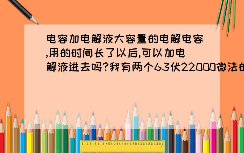 电容加电解液大容量的电解电容,用的时间长了以后,可以加电解液进去吗?我有两个63伏22000微法的大水塘,上面有一个孔,