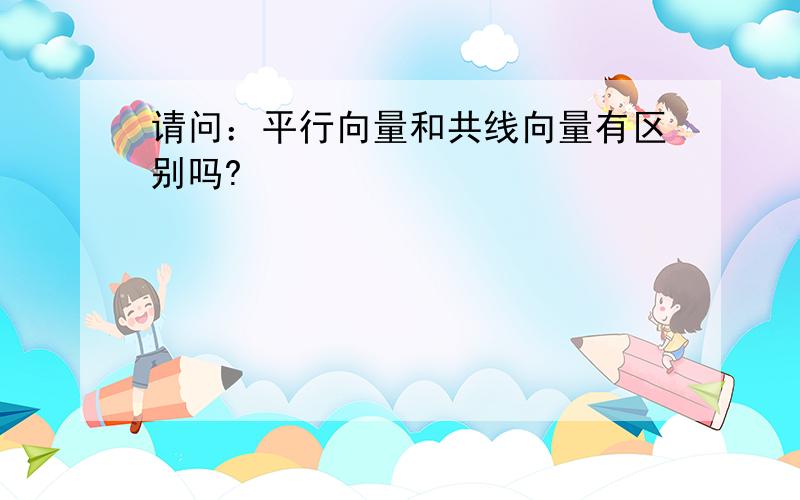 请问：平行向量和共线向量有区别吗?