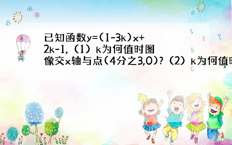 已知函数y=(1-3k)x+2k-1,（1）k为何值时图像交x轴与点(4分之3,0)?（2）k为何值时图像经过点（-2,