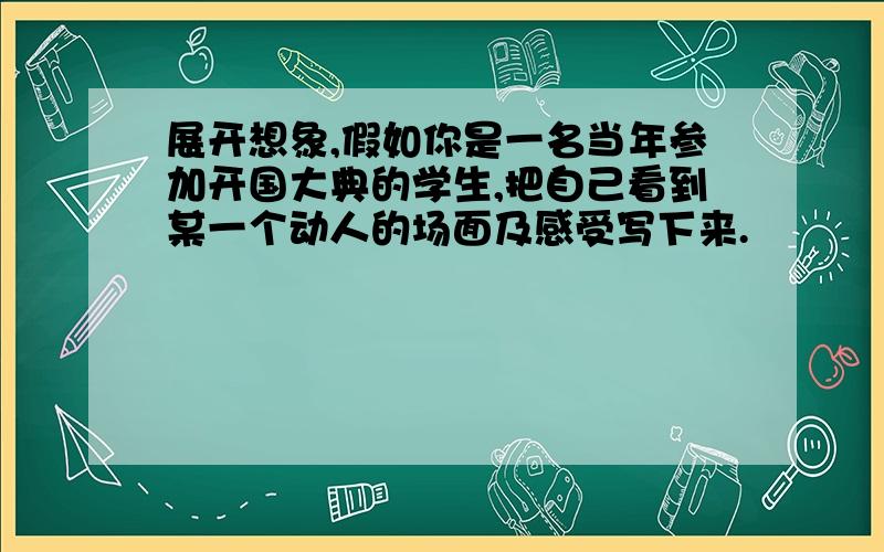 展开想象,假如你是一名当年参加开国大典的学生,把自己看到某一个动人的场面及感受写下来.