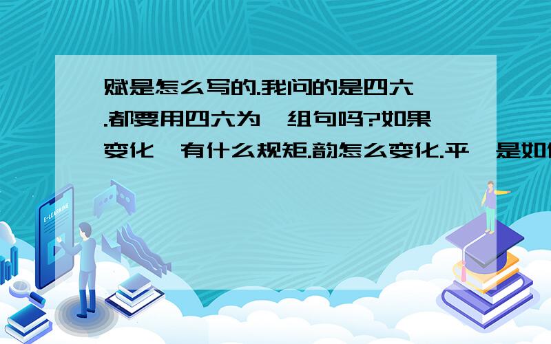 赋是怎么写的.我问的是四六骈.都要用四六为一组句吗?如果变化,有什么规矩.韵怎么变化.平仄是如何规定的.看了百度百科.只