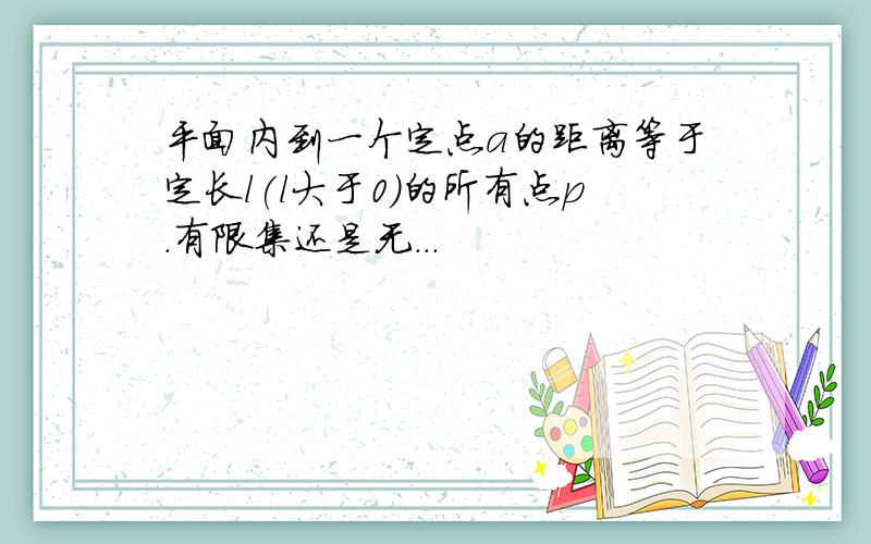 平面内到一个定点a的距离等于定长l(l大于0)的所有点p.有限集还是无...