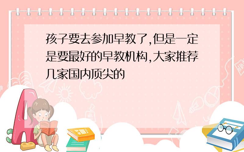 孩子要去参加早教了,但是一定是要最好的早教机构,大家推荐几家国内顶尖的