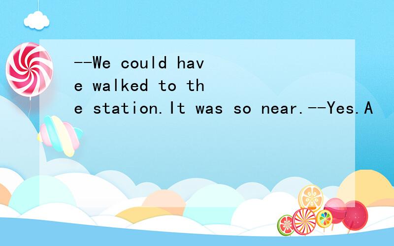 --We could have walked to the station.It was so near.--Yes.A