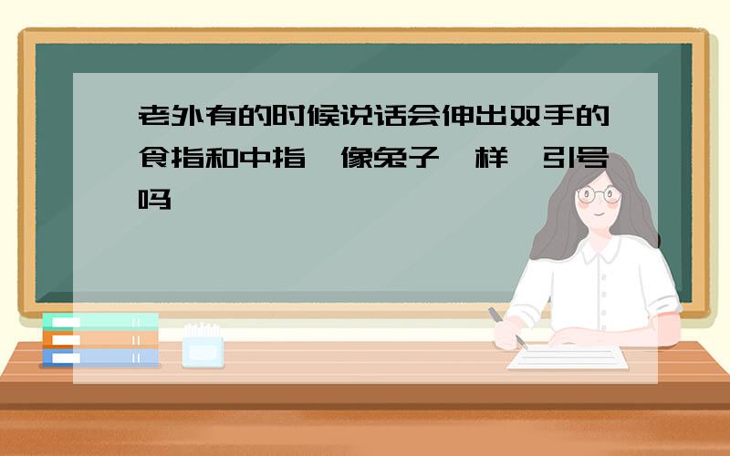 老外有的时候说话会伸出双手的食指和中指,像兔子一样,引号吗