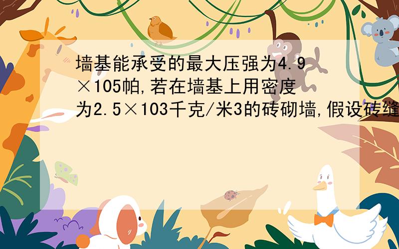 墙基能承受的最大压强为4.9×105帕,若在墙基上用密度为2.5×103千克/米3的砖砌墙,假设砖缝中的水泥%C