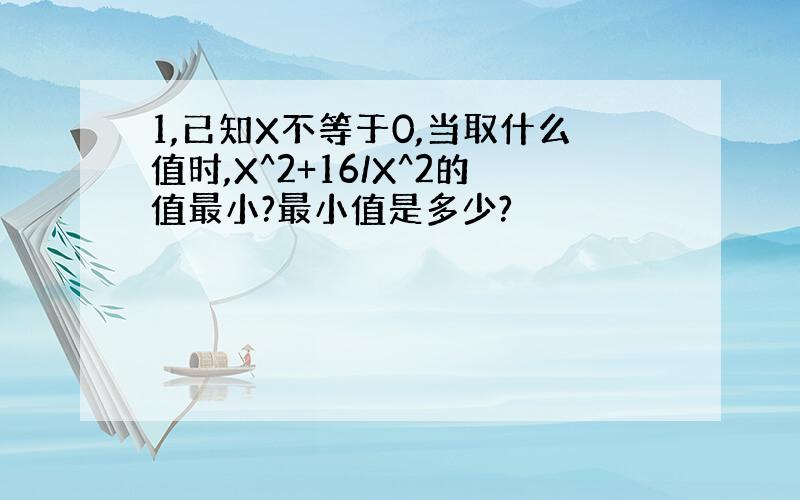 1,已知X不等于0,当取什么值时,X^2+16/X^2的值最小?最小值是多少?