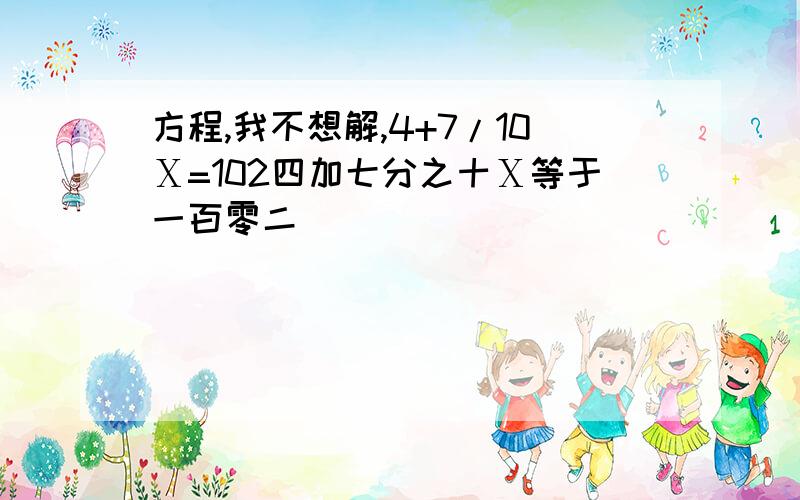 方程,我不想解,4+7/10Ⅹ=102四加七分之十Ⅹ等于一百零二